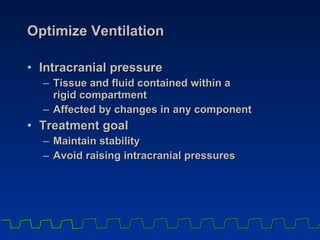 Optimize Ventilation Intracranial pressure Tissue and fluid contained within a  rigid compartment Affected by changes in any component Treatment goal Maintain stability  Avoid raising intracranial pressures 