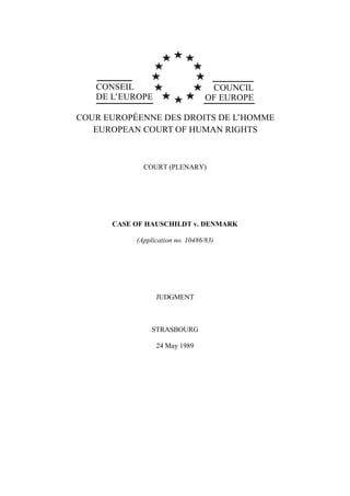 CONSEIL
DE L’EUROPE
COUNCIL
OF EUROPE
COUR EUROPÉENNE DES DROITS DE L’HOMME
EUROPEAN COURT OF HUMAN RIGHTS
COURT (PLENARY)
CASE OF HAUSCHILDT v. DENMARK
(Application no. 10486/83)
JUDGMENT
STRASBOURG
24 May 1989
 