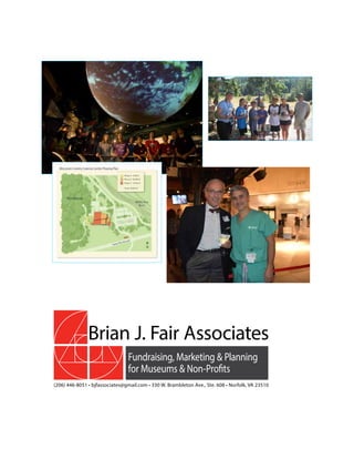 Brian J. Fair Associates
Fundraising, Marketing & Planning
for Museums & Non-Profits
(206) 446-8051 • bjfassociates@gmail.com • 330 W. Brambleton Ave., Ste. 608 • Norfolk, VA 23510
 