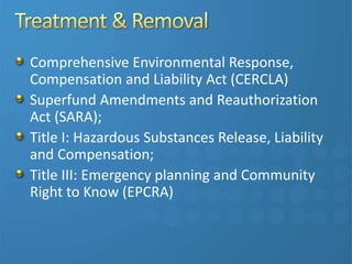 Comprehensive Environmental Response,
Compensation and Liability Act (CERCLA)
Superfund Amendments and Reauthorization
Act (SARA);
Title I: Hazardous Substances Release, Liability
and Compensation;
Title III: Emergency planning and Community
Right to Know (EPCRA)
 