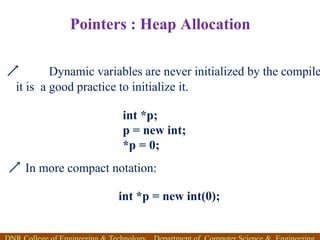 Pointers : Heap Allocation
 Dynamic variables are never initialized by the compile
it is a good practice to initialize it.
 In more compact notation:
int *p;
p = new int;
*p = 0;
int *p = new int(0);
 