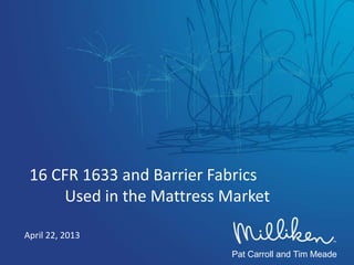 April 22, 2013
16 CFR 1633 and Barrier Fabrics
Used in the Mattress Market
Pat Carroll and Tim Meade
 