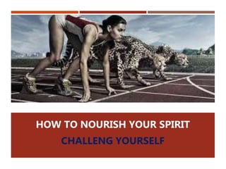 HOW TO NOURISH YOUR SPIRIT
CHALLENG YOURSELF
 