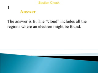 1
Section Check
Answer
The answer is B. The “cloud” includes all the
regions where an electron might be found.
 