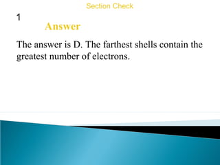 1
Section Check
Answer
The answer is D. The farthest shells contain the
greatest number of electrons.
 