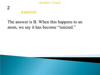 2
Section Check
Answer
The answer is B. When this happens to an
atom, we say it has become “ionized.”
 