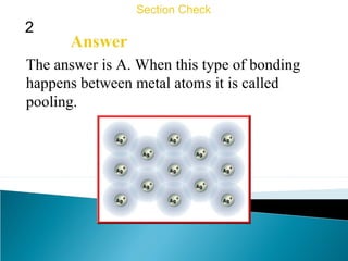2
Section Check
Answer
The answer is A. When this type of bonding
happens between metal atoms it is called
pooling.
 