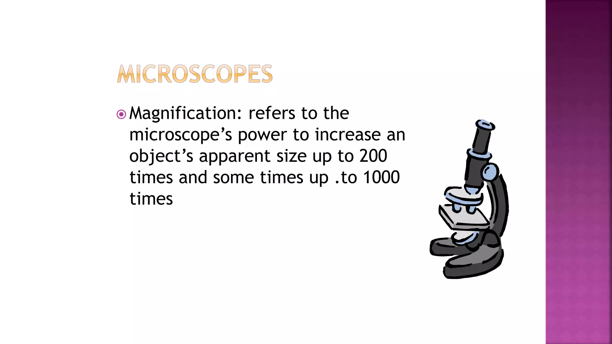  Magnification: refers to the
microscope’s power to increase an
object’s apparent size up to 200
times and some times up .to 1000
times
 