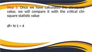 Step 5: Once we have calculated the chi-square
value, we will compare it with the critical chi-
square statistic value
df= N-1 = 4
 