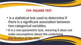• is a statistical test used to determine if
there is a significant association between
two categorical variables.
• It is a non-parametric test, meaning it does not
make assumptions about the underlying
distribution of the data.
CHI- SQUARE TEST
 
