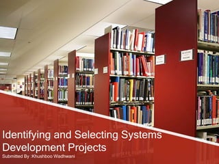 Identifying and Selecting Systems
Development Projects
Submitted By :Khushboo Wadhwani
 