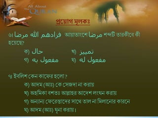 ৬। ‫هللا‬ ‫فزادهم‬‫مرضا‬ আয়ািাংষি ‫مرضا‬ িেটি িারকীষি কী
হষয়ষছ?
ক) ‫حال‬ খ) ‫تمييز‬
গ) ‫به‬ ‫مفعول‬ ঘ) ‫له‬ ‫مفعول‬
৭। ইিশলি শ্রকন কাষফর হষলা ?
ক) আদম(আিঃ) শ্রক শ্রসিদা না করায়
খ) অহশমকা িিিিঃ আল্লাহর আষদিলংঘন করায়
গ) অনোনে শ্রফষরস্তাষদর সাষথ িাল না শমলাষনার কারষন
ঘ) আদম(আিঃ) ঘৃনা করায় ।
প্রশ্ন াগ মূলে
 