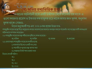 (গ) অনেন্ন থ্যনেনিে প্রশ্ন -
এ ধরষনর িহুশনিবািনী প্রষশ্নএকটি উিীপক শ্রথষককষয়কটি প্রশ্ন থাষক।এ
গুষলা সধারনি প্রষয়াগও উচ্চির দক্ষিামুলক হষয় থাষক।আিার জ্ঞান মূলক, অনুধািন
মুলক থাষক। শ্রযমনিঃ-
শনষির অনুষেদটি পড়এিং ৩ও ৪নম্বর প্রষশ্নর উত্তর দাও-
িামছুিীনসাষহিহষেশগষয়অসুস্থিারকারষনআরাফাষিরময়দাষনঅিস্থানকরষিপাষরনশন।িষিহষেরিাকীকািগুষলা
সঠিকভাষিসম্পাদনকষরষছন।
11।িামছুিীনসাষহষিরহে িরীয়ষিরদৃশষ্ঠষিশ্রকমনহষয়ষছ?
ক)িাশিল খ)ফাশছদ গ)মাকরু ঘ)িাষয়ি
12।এমিািস্থায়িামসুিীনসাষহষিরকরনীয়হষে-
!) কাফফারাশহষসষিএকটিদমশ্রদয়া
!!)পরিিীষিপুনরায়হে আদায়করা
!!!)আল্লাহরশনকটক্ষমাপ্রাথবনাকরা
শনষিরশ্রকানটিসঠিক?
ক)!
খ) !!
গ) !ও!!
ঘ)!!ও!!!
 