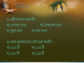 ২।ওহী িষের অথবকী ?
ক) সংিাদ শ্রদয়া খ)উপষদি শ্রদয়া
গ)মুক্ত করা ঘ)রক্ষা করা
৩।আ্ল কুরআষনর শ্রমাট সূরা কয়টি ?
ক) ১২২ টি খ)১২৪ টি
গ)১২৮ টি ঘ)১১৪ টি
 