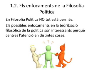 1.2. Els enfocaments de la Filosofia
Política
En Filosofia Política NO tot està permés.
Els possibles enfocaments en la teorització
filosòfica de la política són interessants perquè
centres l'atenció en distintes coses.
 