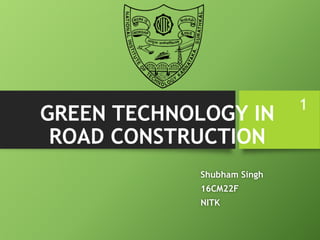 GREEN TECHNOLOGY IN
ROAD CONSTRUCTION
Shubham Singh
16CM22F
NITK
1
 