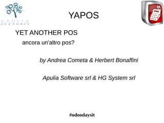 #odoodaysit
YAPOS
YET ANOTHER POS
ancora un'altro pos?
by Andrea Cometa & Herbert Bonaffini
Apulia Software srl & HG System srl
 