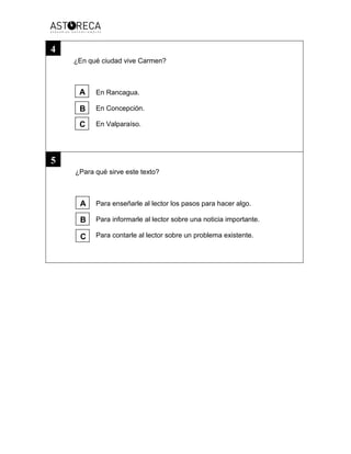 ¿En qué ciudad vive Carmen?
En Rancagua.
En Concepción.
En Valparaíso.
¿Para qué sirve este texto?
Para enseñarle al lector los pasos para hacer algo.
Para informarle al lector sobre una noticia importante.
Para contarle al lector sobre un problema existente.
4
5
A
B
C
B
A
C
 