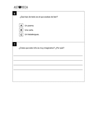 ¿Qué tipo de texto es el que acabas de leer?
Un poema.
Una carta.
Un trabalenguas.
¿Crees que este niño es muy imaginativo? ¿Por qúé?
_________________________________________________________________________
_________________________________________________________________________
_________________________________________________________________________
_________________________________________________________________________
6
B
A
C
7
 