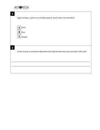 Según el texto, ¿cómo es la comida especial que les dan a los animales?
Sana.
Rica.
Helada.
¿Crees tú que es una buena idea darle este tipo de alimentos a los animales? ¿Por qué?
________________________________________________________________________________________
________________________________________________________________________________________
5
6
A
B
C
 