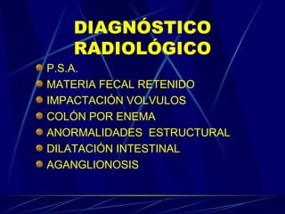 DIAGNÓSTICO RADIOLÓGICO P.S.A. MATERIA FECAL RETENIDO IMPACTACIÓN VOLVULOS COLÓN POR ENEMA ANORMALIDADES  ESTRUCTURAL DILATACIÓN INTESTINAL AGANGLIONOSIS 