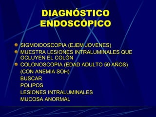 DIAGNÓSTICO ENDOSCÓPICO SIGMOIDOSCOPIA (EJEM JOVENES) MUESTRA LESIONES INTRALUMINALES QUE OCLUYEN EL COLÓN COLONOSCOPIA (EDAD ADULTO 50 AÑOS) (CON ANEMIA SOH) BUSCAR  POLIPOS LESIONES INTRALUMINALES  MUCOSA ANORMAL  