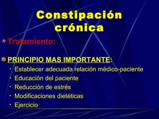 Constipación crónica Tratamiento: PRINCIPIO MAS IMPORTANTE :  Establecer adecuada relación médico-paciente Educación del paciente  Reducción de estrés Modificaciones dietéticas Ejercicio 