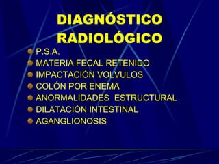 DIAGNÓSTICO RADIOLÓGICO P.S.A. MATERIA FECAL RETENIDO IMPACTACIÓN VOLVULOS COLÓN POR ENEMA ANORMALIDADES  ESTRUCTURAL DILATACIÓN INTESTINAL AGANGLIONOSIS 