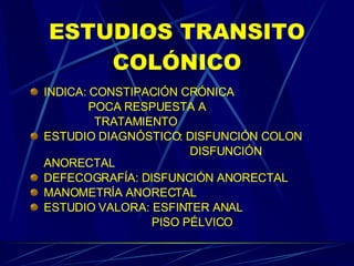 ESTUDIOS TRANSITO COLÓNICO INDICA: CONSTIPACIÓN CRÓNICA   POCA RESPUESTA A  TRATAMIENTO ESTUDIO DIAGNÓSTICO: DISFUNCIÓN COLON DISFUNCIÓN  ANORECTAL DEFECOGRAFÍA: DISFUNCIÓN ANORECTAL MANOMETRÍA ANORECTAL ESTUDIO VALORA: ESFINTER ANAL  PISO PÉLVICO 