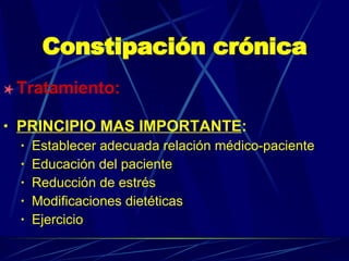Constipación crónica Tratamiento: PRINCIPIO MAS IMPORTANTE :  Establecer adecuada relación médico-paciente Educación del paciente  Reducción de estrés Modificaciones dietéticas Ejercicio 