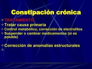 Constipación crónica TRATAMIENTO Tratar causa primaria Control metabólico, corrección de electrolitos  Suspender o cambiar medicamentos (si es posible)   Corrección de anomalías estructurales 