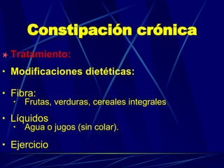 Constipación crónica Tratamiento: Modificaciones dietéticas: Fibra: Frutas, verduras, cereales integrales Líquidos Agua o jugos (sin colar). Ejercicio 