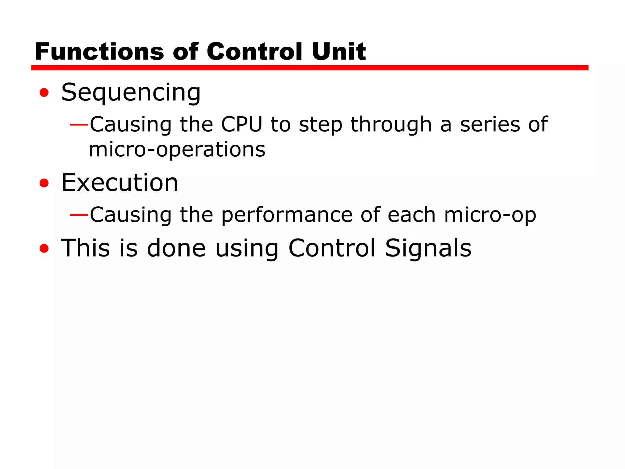 Functions of Control Unit
• Sequencing
—Causing the CPU to step through a series of
micro-operations
• Execution
—Causing the performance of each micro-op
• This is done using Control Signals
 
