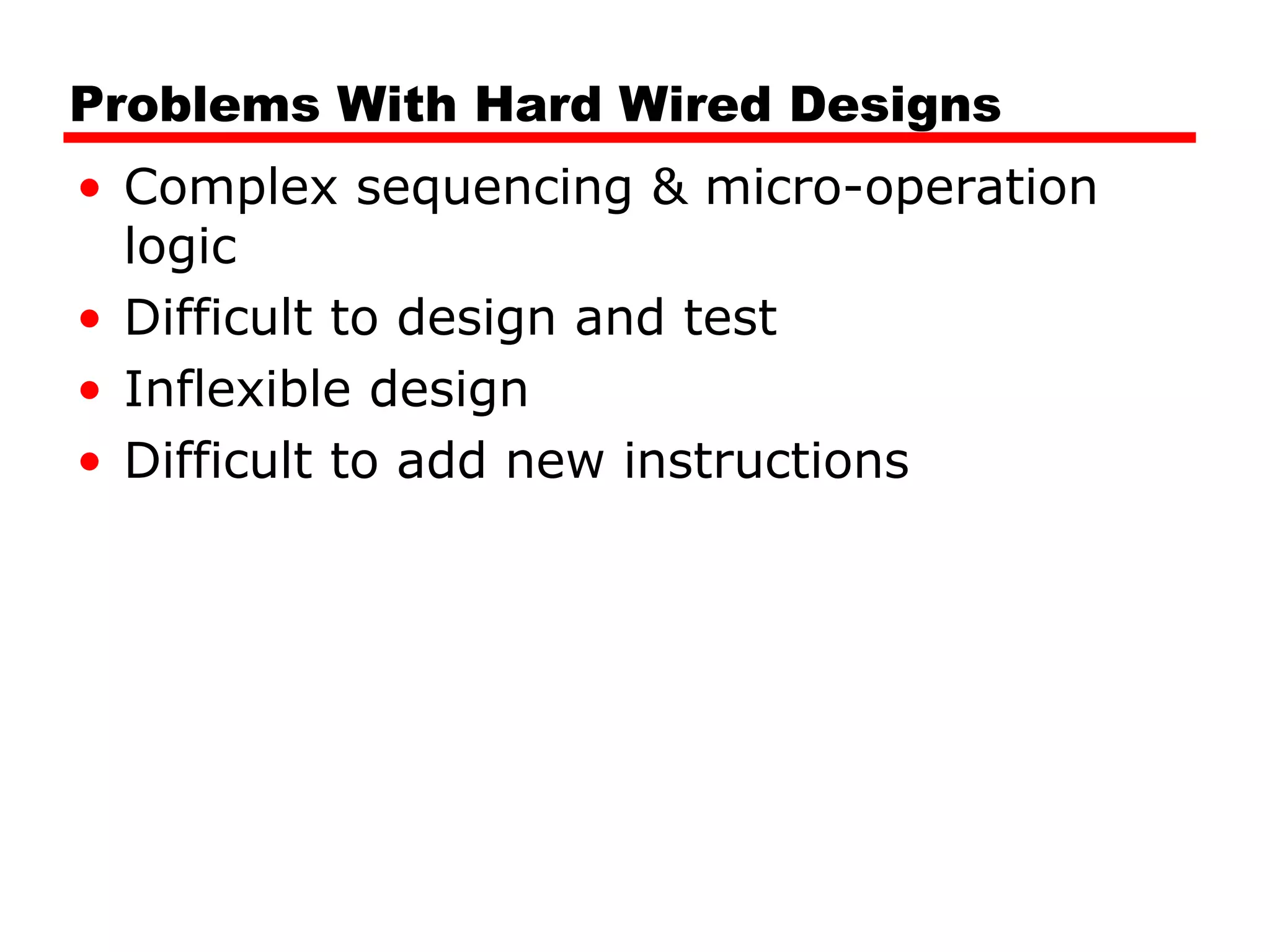 Problems With Hard Wired Designs
• Complex sequencing & micro-operation
logic
• Difficult to design and test
• Inflexible design
• Difficult to add new instructions
 