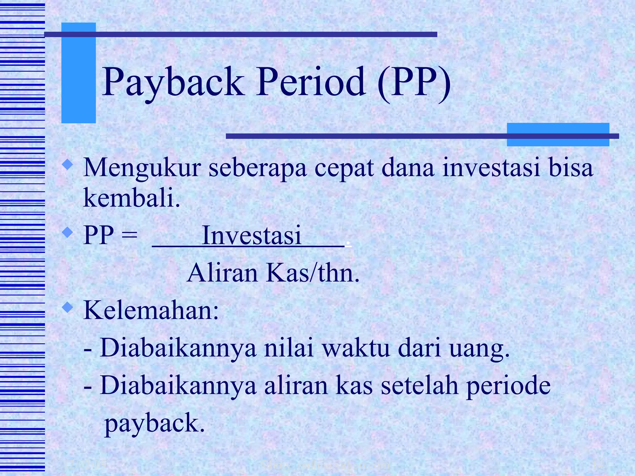 Payback Period (PP) Mengukur seberapa cepat dana investasi bisa kembali. PP =  Investasi  . Aliran Kas/thn. Kelemahan: - Diabaikannya nilai waktu dari uang. - Diabaikannya aliran kas setelah periode    payback.  