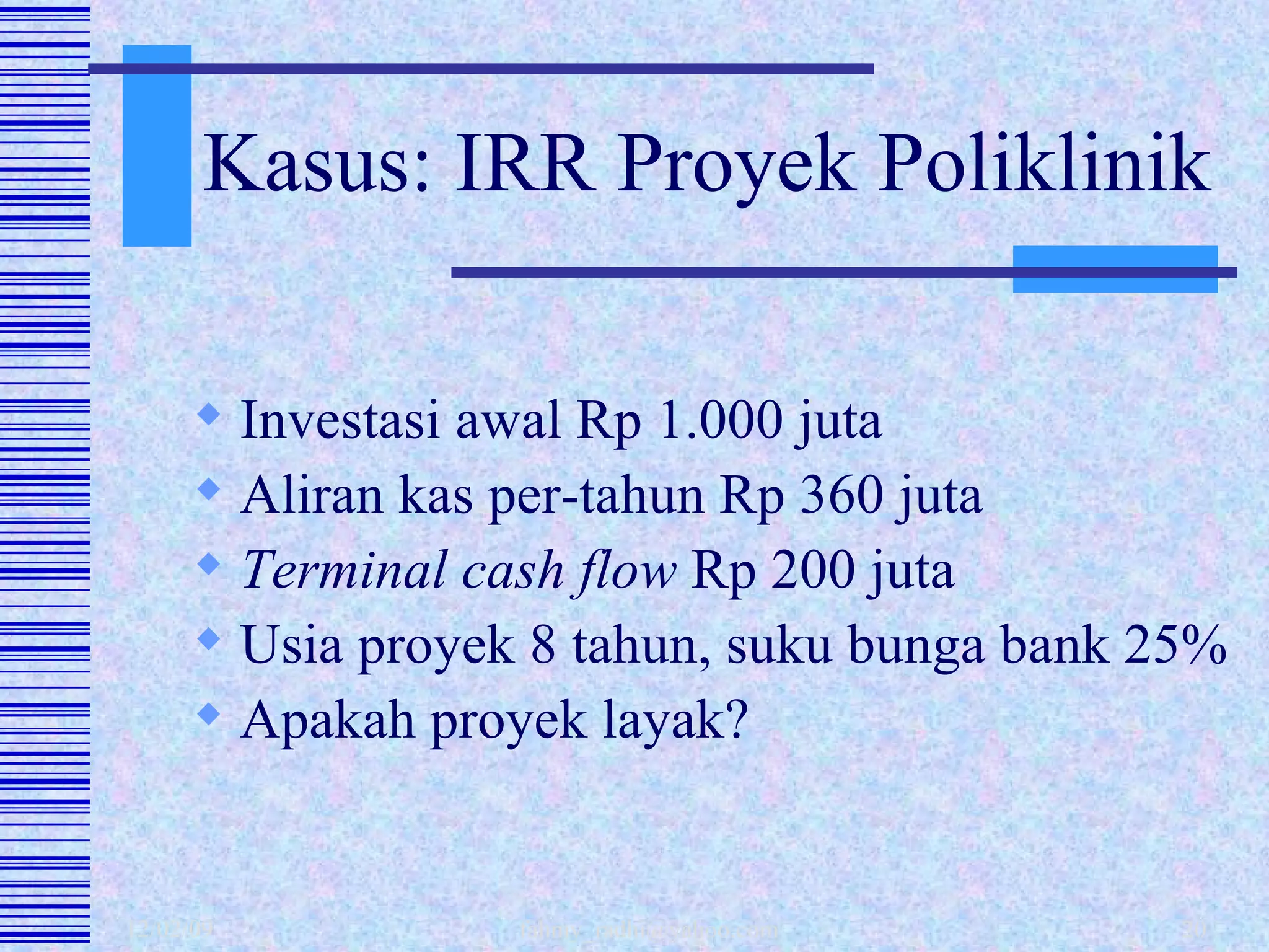 Kasus: IRR Proyek Poliklinik Investasi awal Rp 1.000 juta Aliran kas per-tahun Rp 360 juta Terminal cash flow  Rp 200 juta Usia proyek 8 tahun, suku bunga bank 25% Apakah proyek layak? 