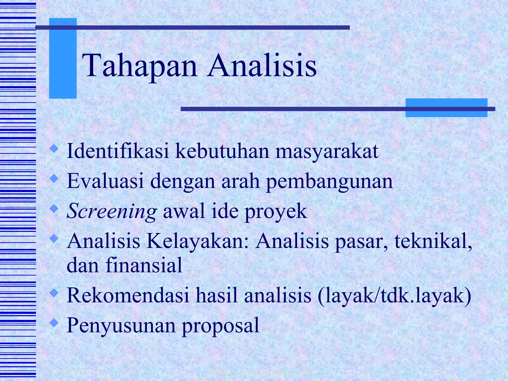 Tahapan Analisis Identifikasi kebutuhan masyarakat Evaluasi dengan arah pembangunan Screening  awal ide proyek Analisis Kelayakan: Analisis pasar, teknikal, dan finansial Rekomendasi hasil analisis (layak/tdk.layak) Penyusunan proposal 