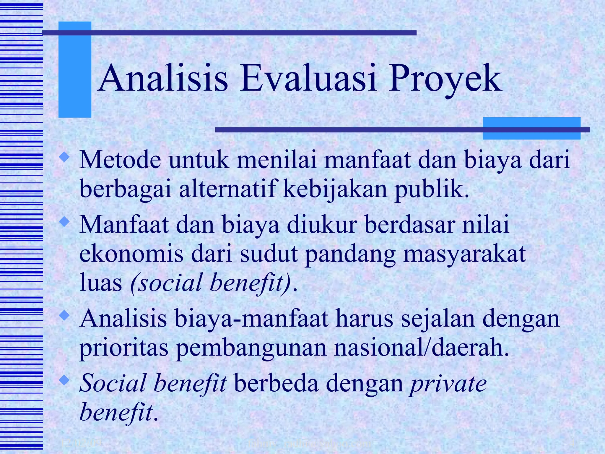 Analisis Evaluasi Proyek Metode untuk menilai manfaat dan biaya dari berbagai alternatif kebijakan publik. Manfaat dan biaya diukur berdasar nilai ekonomis dari sudut pandang masyarakat luas  (social benefit) . Analisis biaya-manfaat harus sejalan dengan prioritas pembangunan nasional/daerah. Social benefit  berbeda dengan  private benefit . 