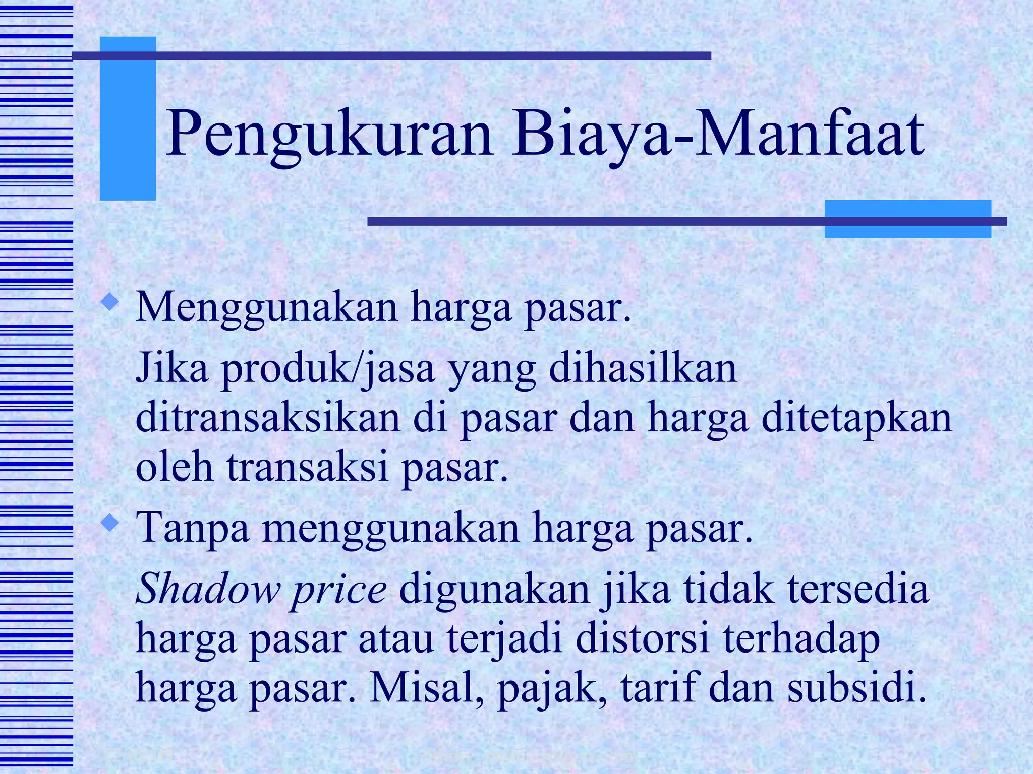 Pengukuran Biaya-Manfaat Menggunakan harga pasar. Jika produk/jasa yang dihasilkan ditransaksikan di pasar dan harga ditetapkan oleh transaksi pasar.  Tanpa menggunakan harga pasar. Shadow price  digunakan jika tidak tersedia harga pasar atau terjadi distorsi terhadap harga pasar. Misal, pajak, tarif dan subsidi. 
