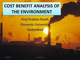 COST BENEFIT ANALYSIS OF
THE ENVIRONMENT
Prof Prabha Panth,
Osmania University,
Hyderabad
22/03/2015 1Prabha Panth
 