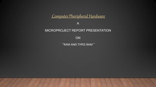 Computer Pheripheral Hardware
A
MICROPROJECT REPORT PRESENTATION
ON
‘’RAM AND TYPES RAM ’’
 