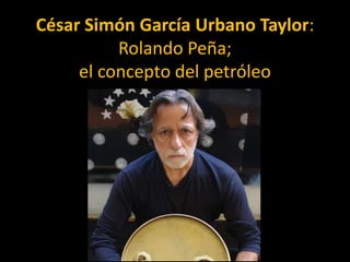 César Simón García Urbano Taylor:
Rolando Peña;
el concepto del petróleo
 