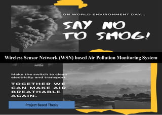 Project Based Thesis
Wireless Sensor Network (WSN) based Air Pollution Monitoring System
 