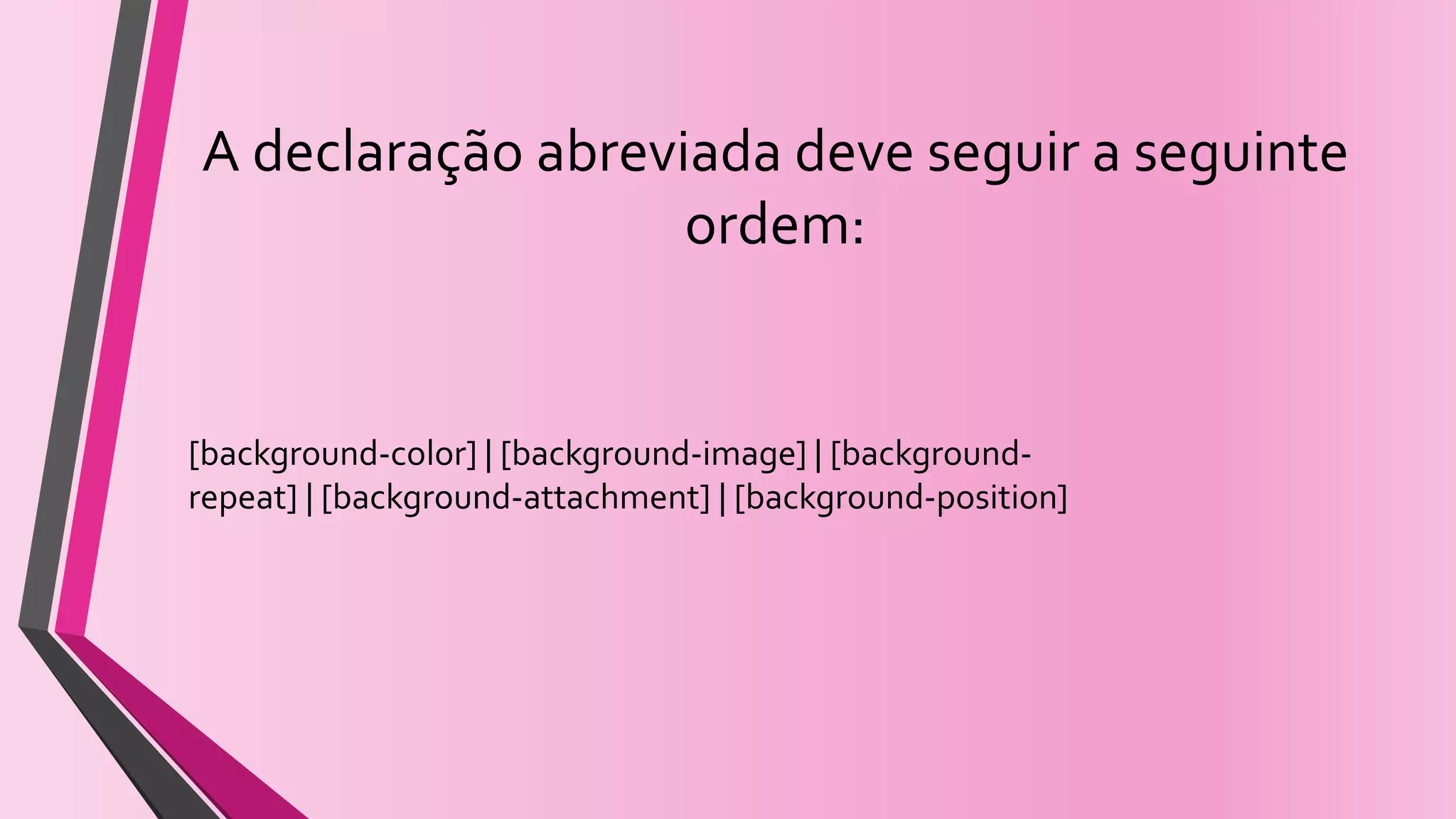 A declaração abreviada deve seguir a seguinte
ordem:
[background-color] | [background-image] | [background-
repeat] | [background-attachment] | [background-position]
 