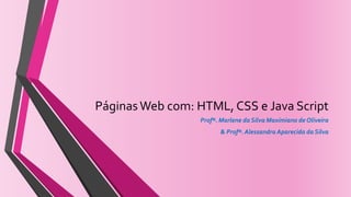 PáginasWeb com: HTML, CSS e Java Script
Profª. Marlene da Silva Maximiano de Oliveira
& Profª. Alessandra Aparecida da Silva
 