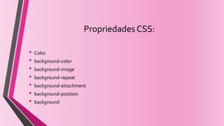 Propriedades CSS:
• Color
• background-color
• background-image
• background-repeat
• background-attachment
• background-position
• background
 