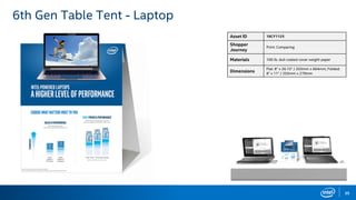 35
6th Gen Table Tent - Laptop
Asset ID 16CY1125
Shopper
Journey
Print: Comparing
Materials 100 lb. dull coated cover weight paper
Dimensions
Flat: 8" x 26.15" / 203mm x 664mm; Folded:
8" x 11" / 203mm x 279mm
 