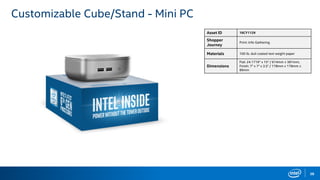 38
Customizable Cube/Stand - Mini PC
Asset ID 16CY1129
Shopper
Journey
Print: Info Gathering
Materials 100 lb. dull coated text weight paper
Dimensions
Flat: 24.1719" x 15" / 614mm x 381mm;
Finish: 7" x 7" x 3.5" / 178mm x 178mm x
89mm
 