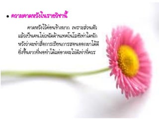  ความคาดหวังในรายวิชานี้
คาดหวังไว้ค่อนข้างมาก เพราะส่วนตัว
แล้วเป็นคนไม่ถนัดด้านเทคโนโลยีเท่าใดนัก
หวังว่าจะทาสื่อการเรียนการสอนออกมาได้ดี
ยิ่งขึ้นจากที่พอทาได้แต่อาจจะไม่ดีเท่าที่ควร
 