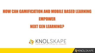HOW CAN GAMIFICATION AND MOBILE BASED LEARNING
EMPOWER
NEXT GEN LEARNING?
 